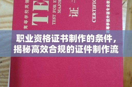 东莞职业资格证书制作的条件，揭秘高效合规的证件制作流程