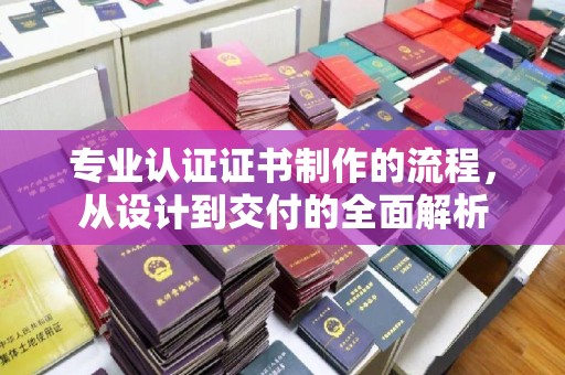 安国专业认证证书制作的流程，从设计到交付的全面解析