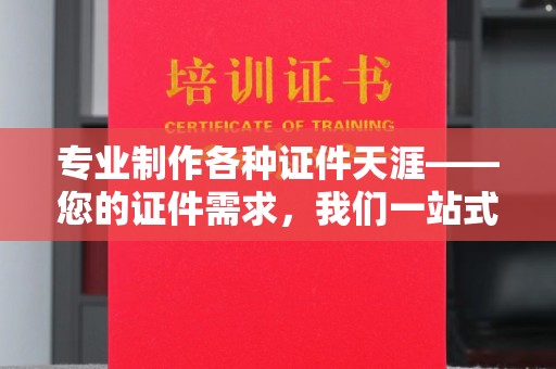 归仁专业制作各种证件天涯——您的证件需求，我们一站式解决
